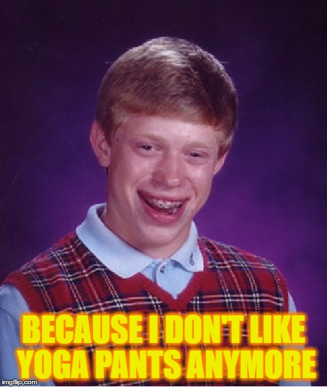 Bad Luck Brian Meme | BECAUSE I DON'T LIKE YOGA PANTS ANYMORE | image tagged in memes,bad luck brian | made w/ Imgflip meme maker