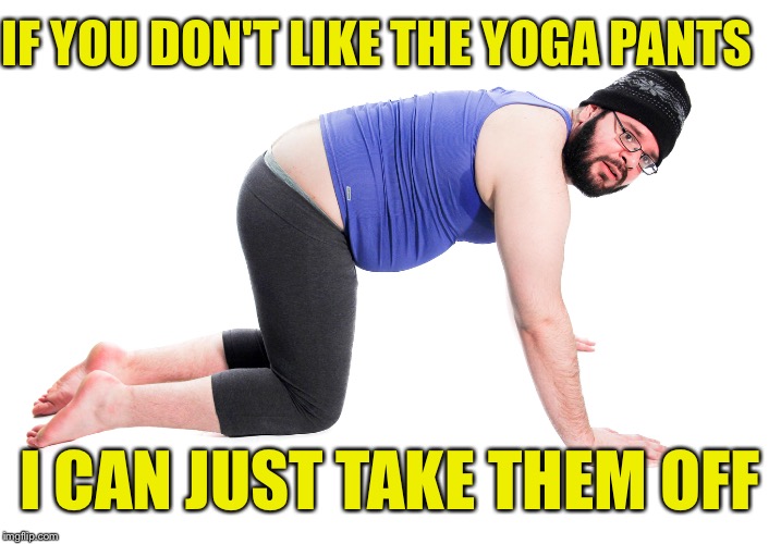 IF YOU DON'T LIKE THE YOGA PANTS I CAN JUST TAKE THEM OFF | made w/ Imgflip meme maker