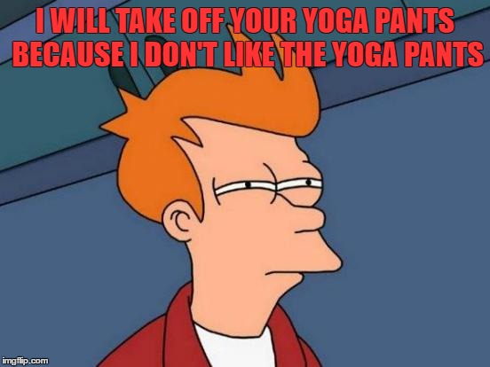 Futurama Fry | I WILL TAKE OFF YOUR YOGA PANTS BECAUSE I DON'T LIKE THE YOGA PANTS | image tagged in memes,futurama fry | made w/ Imgflip meme maker