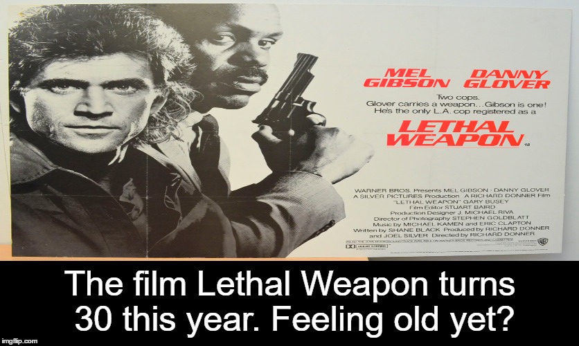Happy 30th Anniversary, ya Classic Film!  | The film Lethal Weapon turns 30 this year. Feeling old yet? | image tagged in lethal weapon | made w/ Imgflip meme maker