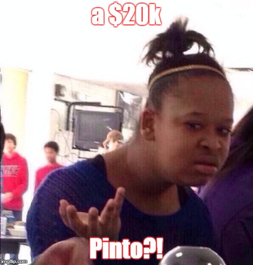Black Girl Wat Meme | a $20k Pinto?! | image tagged in memes,black girl wat | made w/ Imgflip meme maker