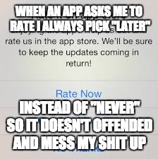 WHEN AN APP ASKS ME TO RATE I ALWAYS PICK "LATER"; INSTEAD OF "NEVER" SO IT DOESN'T OFFENDED AND MESS MY SHIT UP | image tagged in rate it later | made w/ Imgflip meme maker