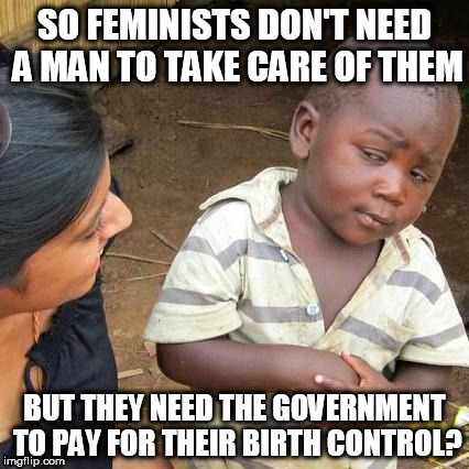 Skeptical of Feminism  |  SO FEMINISTS DON'T NEED A MAN TO TAKE CARE OF THEM; BUT THEY NEED THE GOVERNMENT TO PAY FOR THEIR BIRTH CONTROL? | image tagged in memes,third world skeptical kid,feminism,birth control | made w/ Imgflip meme maker
