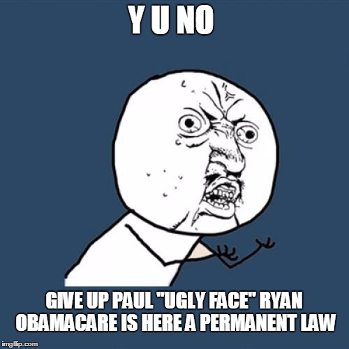 Y U No Meme | Y U NO GIVE UP PAUL "UGLY FACE" RYAN OBAMACARE IS HERE A PERMANENT LAW | image tagged in memes,y u no | made w/ Imgflip meme maker