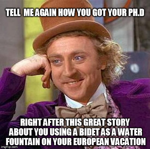 there really is a difference between book smart and street smart. | TELL  ME AGAIN HOW YOU GOT YOUR PH.D; RIGHT AFTER THIS GREAT STORY ABOUT YOU USING A BIDET AS A WATER FOUNTAIN ON YOUR EUROPEAN VACATION | image tagged in memes,creepy condescending wonka,bidet,bathroom humor,special kind of stupid,funny | made w/ Imgflip meme maker