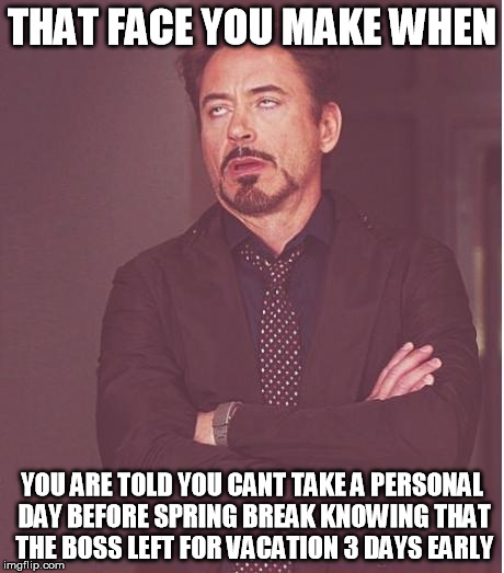 that face you make when... | THAT FACE YOU MAKE WHEN; YOU ARE TOLD YOU CANT TAKE A PERSONAL DAY BEFORE SPRING BREAK KNOWING THAT THE BOSS LEFT FOR VACATION 3 DAYS EARLY | image tagged in memes,face you make robert downey jr,spring break,vacation,bad boss | made w/ Imgflip meme maker