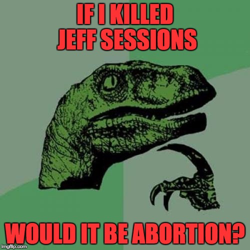 Philosoraptor | IF I KILLED JEFF SESSIONS; WOULD IT BE ABORTION? | image tagged in memes,philosoraptor | made w/ Imgflip meme maker