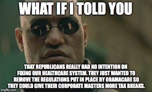 Matrix Morpheus Meme | WHAT IF I TOLD YOU THAT REPUBLICANS REALLY HAD NO INTENTION ON FIXING OUR HEALTHCARE SYSTEM. THEY JUST WANTED TO REMOVE THE REGULATIONS PUT  | image tagged in memes,matrix morpheus | made w/ Imgflip meme maker