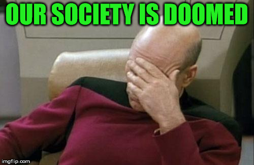 Captain Picard Facepalm Meme | OUR SOCIETY IS DOOMED | image tagged in memes,captain picard facepalm | made w/ Imgflip meme maker