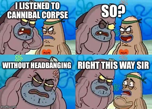 How Tough Are You | SO? I LISTENED TO CANNIBAL CORPSE; WITHOUT HEADBANGING; RIGHT THIS WAY SIR | image tagged in memes,how tough are you | made w/ Imgflip meme maker