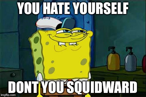 Don't You Squidward Meme | YOU HATE YOURSELF; DONT YOU SQUIDWARD | image tagged in memes,dont you squidward | made w/ Imgflip meme maker