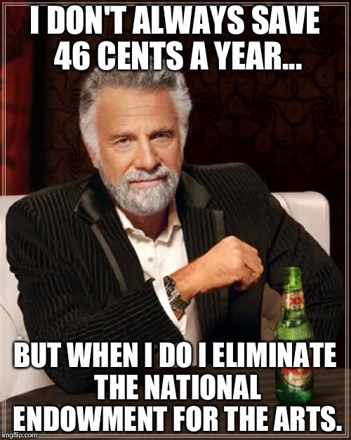 The Most Interesting Man In The World Meme | I DON'T ALWAYS SAVE 46 CENTS A YEAR... BUT WHEN I DO I ELIMINATE THE NATIONAL ENDOWMENT FOR THE ARTS. | image tagged in memes,the most interesting man in the world | made w/ Imgflip meme maker