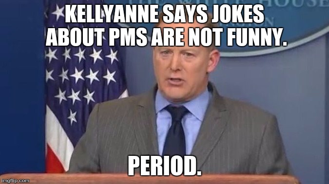 Sean Spicer Liar | KELLYANNE SAYS JOKES ABOUT PMS ARE NOT FUNNY. PERIOD. | image tagged in sean spicer liar | made w/ Imgflip meme maker