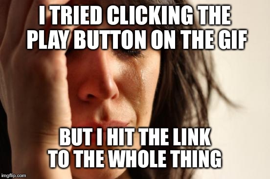 This happens every time  | I TRIED CLICKING THE PLAY BUTTON ON THE GIF; BUT I HIT THE LINK TO THE WHOLE THING | image tagged in first world problems | made w/ Imgflip meme maker