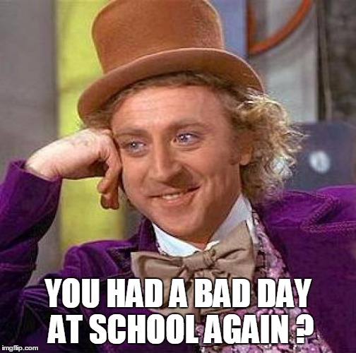 YOU HAD A BAD DAY AT SCHOOL AGAIN ? | image tagged in memes,creepy condescending wonka | made w/ Imgflip meme maker