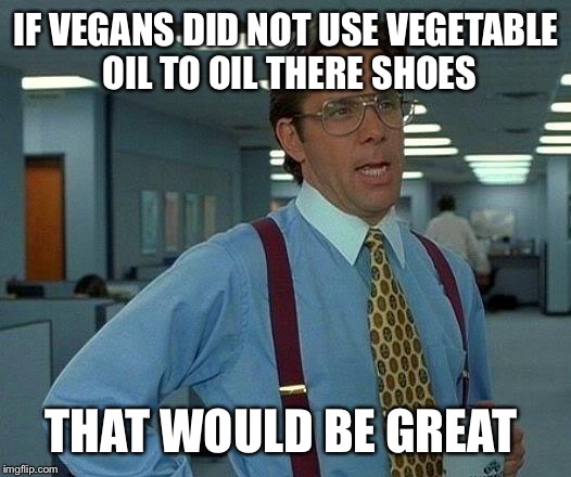 That Would Be Great Meme | IF VEGANS DID NOT USE VEGETABLE OIL TO OIL THERE SHOES; THAT WOULD BE GREAT | image tagged in memes,that would be great | made w/ Imgflip meme maker