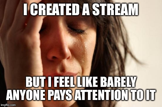 First World Problems Meme | I CREATED A STREAM; BUT I FEEL LIKE BARELY ANYONE PAYS ATTENTION TO IT | image tagged in memes,first world problems | made w/ Imgflip meme maker