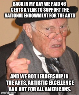 Back In My Day | BACK IN MY DAY WE PAID 46 CENTS A YEAR TO SUPPORT THE NATIONAL ENDOWMENT FOR THE ARTS; AND WE GOT LEADERSHIP IN THE ARTS, ARTISTIC EXCELLENCE AND ART FOR ALL AMERICANS. | image tagged in memes,back in my day | made w/ Imgflip meme maker