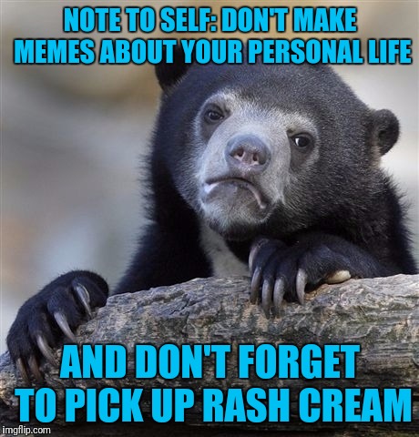 Confession Bear Meme | NOTE TO SELF: DON'T MAKE MEMES ABOUT YOUR PERSONAL LIFE; AND DON'T FORGET TO PICK UP RASH CREAM | image tagged in memes,confession bear | made w/ Imgflip meme maker