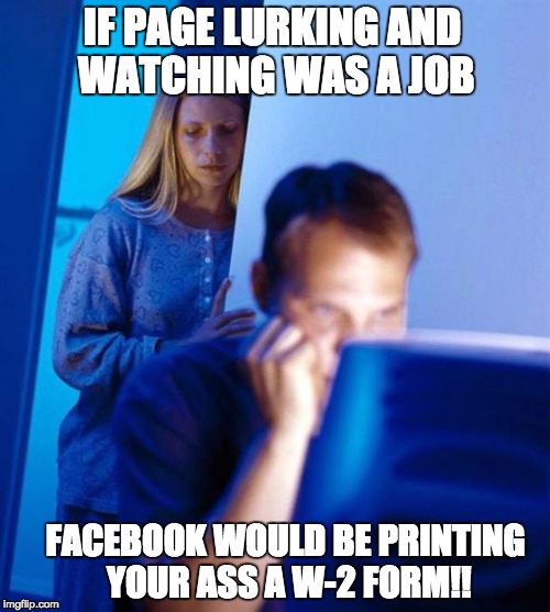 Redditor's Wife | IF PAGE LURKING AND WATCHING WAS A JOB; FACEBOOK WOULD BE PRINTING YOUR ASS A W-2 FORM!! | image tagged in memes,redditors wife | made w/ Imgflip meme maker