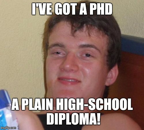 10 Guy Meme | I'VE GOT A PHD A PLAIN HIGH-SCHOOL DIPLOMA! | image tagged in memes,10 guy | made w/ Imgflip meme maker