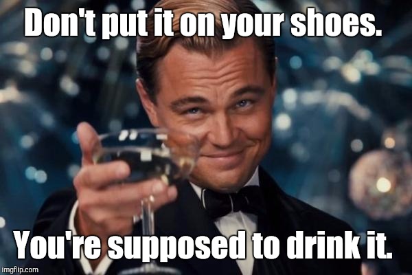 Leonardo Dicaprio Cheers Meme | Don't put it on your shoes. You're supposed to drink it. | image tagged in memes,leonardo dicaprio cheers | made w/ Imgflip meme maker