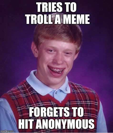 Bad Luck Brian Meme | TRIES TO TROLL A MEME FORGETS TO HIT ANONYMOUS | image tagged in memes,bad luck brian | made w/ Imgflip meme maker