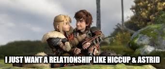 I JUST WANT A RELATIONSHIP LIKE HICCUP & ASTRID | image tagged in httyd,astrid,hiccup,relationship | made w/ Imgflip meme maker