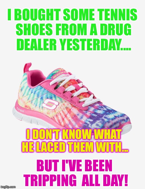 I BOUGHT SOME TENNIS SHOES FROM A DRUG DEALER YESTERDAY.... I DON'T KNOW WHAT HE LACED THEM WITH... BUT I'VE BEEN TRIPPING  ALL DAY! | image tagged in drug dealers tennis shoes make me trip | made w/ Imgflip meme maker