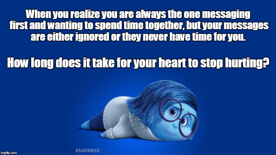 Inside Out Sadness | When you realize you are always the one messaging first and wanting to spend time together, but your messages are either ignored or they never have time for you. How long does it take for your heart to stop hurting? | image tagged in inside out sadness | made w/ Imgflip meme maker