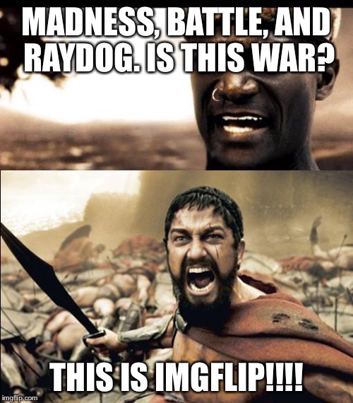 This is madness / THIS IS SPARTAAAAAA | MADNESS, BATTLE, AND RAYDOG. IS THIS WAR? THIS IS IMGFLIP!!!! | image tagged in this is madness / this is spartaaaaaa | made w/ Imgflip meme maker