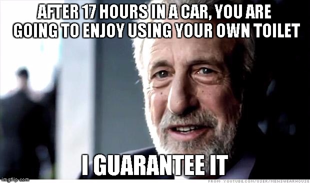 Its good to be home |  AFTER 17 HOURS IN A CAR, YOU ARE GOING TO ENJOY USING YOUR OWN TOILET; I GUARANTEE IT | image tagged in memes,i guarantee it | made w/ Imgflip meme maker