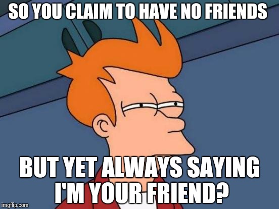 Futurama Fry Meme | SO YOU CLAIM TO HAVE NO FRIENDS; BUT YET ALWAYS SAYING I'M YOUR FRIEND? | image tagged in memes,futurama fry | made w/ Imgflip meme maker