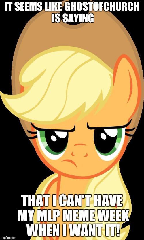 Applejack is not amused | IT SEEMS LIKE GHOSTOFCHURCH IS SAYING; THAT I CAN'T HAVE MY MLP MEME WEEK WHEN I WANT IT! | image tagged in applejack is not amused | made w/ Imgflip meme maker