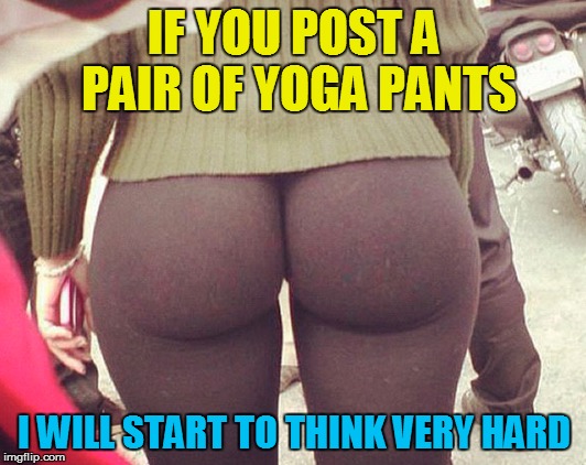 IF YOU POST A PAIR OF YOGA PANTS I WILL START TO THINK VERY HARD | made w/ Imgflip meme maker