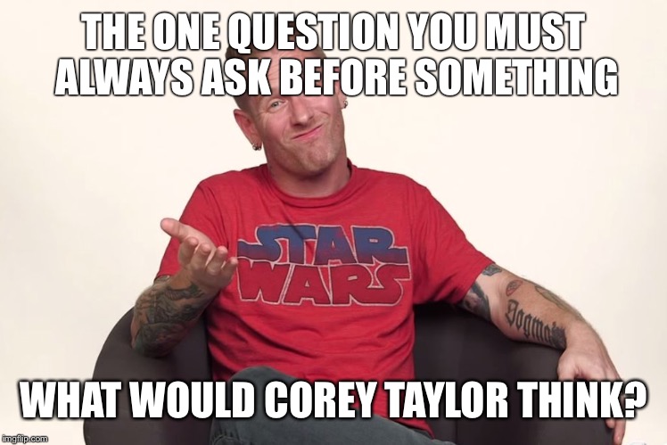 The one question | THE ONE QUESTION YOU MUST ALWAYS ASK BEFORE SOMETHING; WHAT WOULD COREY TAYLOR THINK? | image tagged in question | made w/ Imgflip meme maker