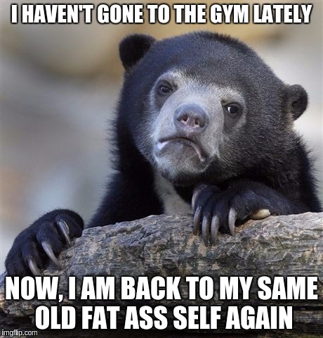 Confession Bear | I HAVEN'T GONE TO THE GYM LATELY; NOW, I AM BACK TO MY SAME OLD FAT ASS SELF AGAIN | image tagged in memes,confession bear | made w/ Imgflip meme maker
