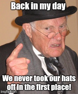 Back In My Day Meme | Back in my day We never took our hats off in the first place! | image tagged in memes,back in my day | made w/ Imgflip meme maker