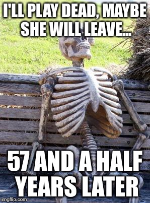 Waiting Skeleton Meme | I'LL PLAY DEAD, MAYBE SHE WILL LEAVE... 57 AND A HALF YEARS LATER | image tagged in memes,waiting skeleton | made w/ Imgflip meme maker