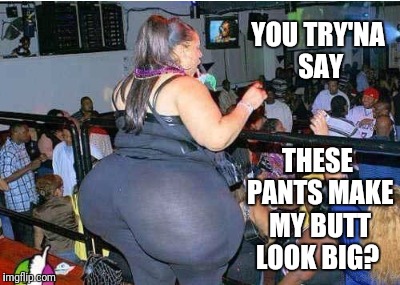 YOU TRY'NA SAY THESE PANTS MAKE MY BUTT LOOK BIG? | made w/ Imgflip meme maker