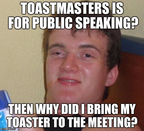 10 Guy Meme | TOASTMASTERS IS FOR PUBLIC SPEAKING? THEN WHY DID I BRING MY TOASTER TO THE MEETING? | image tagged in memes,10 guy | made w/ Imgflip meme maker