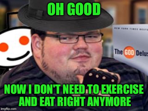 OH GOOD NOW I DON'T NEED TO EXERCISE AND EAT RIGHT ANYMORE | made w/ Imgflip meme maker