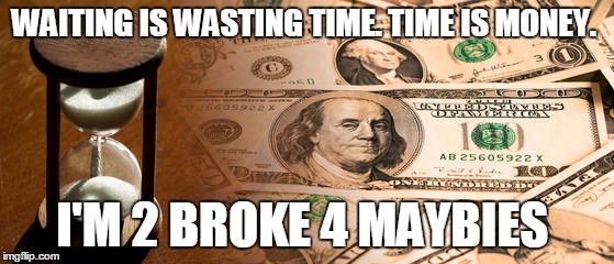 WAITING IS WASTING TIME. TIME IS MONEY. I'M 2 BROKE 4 MAYBIES | image tagged in money,time,impatient,impatience | made w/ Imgflip meme maker