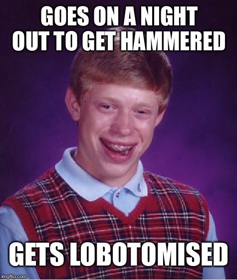 A Night Out to Forget | GOES ON A NIGHT OUT TO GET HAMMERED; GETS LOBOTOMISED | image tagged in memes,bad luck brian,lobotomy,nailed it,hammer,lobotomised | made w/ Imgflip meme maker