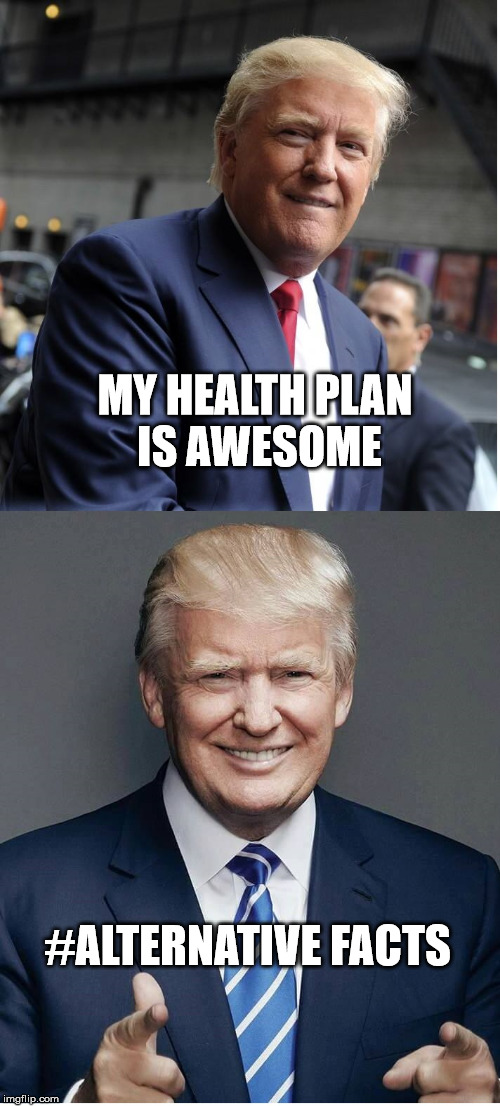 Trump - "Believe Me!" | MY HEALTH PLAN IS AWESOME; #ALTERNATIVE FACTS | image tagged in trump - believe me | made w/ Imgflip meme maker