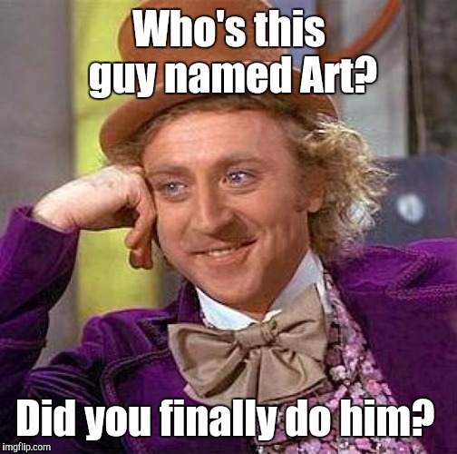 Creepy Condescending Wonka Meme | Who's this guy named Art? Did you finally do him? | image tagged in memes,creepy condescending wonka | made w/ Imgflip meme maker
