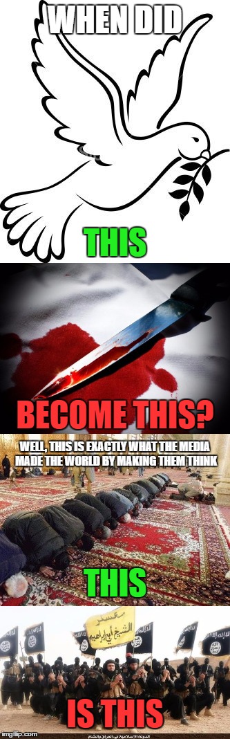 Yes, Prove You Are Brainwashed And Post Your Hateful Comments | WHEN DID; THIS; BECOME THIS? WELL, THIS IS EXACTLY WHAT THE MEDIA MADE THE WORLD BY MAKING THEM THINK; THIS; IS THIS | image tagged in islam,media brainwashing,brainwashed,media lies,violence,isis | made w/ Imgflip meme maker