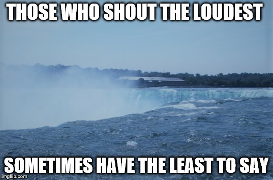 SHOUT THE LOUDEST | THOSE WHO SHOUT THE LOUDEST; SOMETIMES HAVE THE LEAST TO SAY | image tagged in shout factory | made w/ Imgflip meme maker