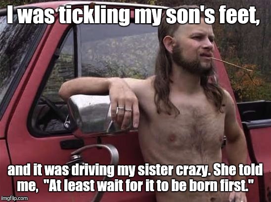 198z9g.jpg  | I was tickling my son's feet, and it was driving my sister crazy. She told me,  "At least wait for it to be born first." | image tagged in 198z9gjpg | made w/ Imgflip meme maker