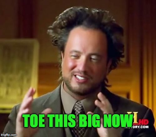 Ancient Aliens Meme | TOE THIS BIG NOW | image tagged in memes,ancient aliens | made w/ Imgflip meme maker